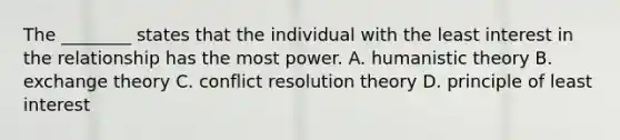 The ________ states that the individual with the least interest in the relationship has the most power. A. humanistic theory B. exchange theory C. conflict resolution theory D. principle of least interest