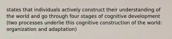 states that individuals actively construct their understanding of the world and go through four stages of cognitive development (two processes underlie this cognitive construction of the world: organization and adaptation)