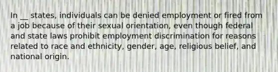 In __ states, individuals can be denied employment or fired from a job because of their sexual orientation, even though federal and state laws prohibit employment discrimination for reasons related to race and ethnicity, gender, age, religious belief, and national origin.