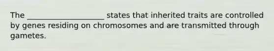 The ____________________ states that inherited traits are controlled by genes residing on chromosomes and are transmitted through gametes.