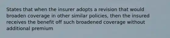 States that when the insurer adopts a revision that would broaden coverage in other similar policies, then the insured receives the benefit off such broadened coverage without additional premium