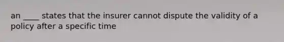 an ____ states that the insurer cannot dispute the validity of a policy after a specific time