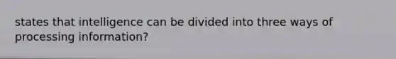 states that intelligence can be divided into three ways of processing information?