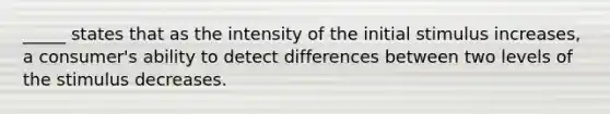 _____ states that as the intensity of the initial stimulus increases, a consumer's ability to detect differences between two levels of the stimulus decreases.