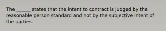 The ______ states that the intent to contract is judged by the reasonable person standard and not by the subjective intent of the parties.