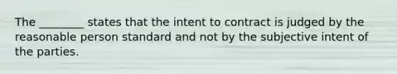 The ________ states that the intent to contract is judged by the reasonable person standard and not by the subjective intent of the parties.