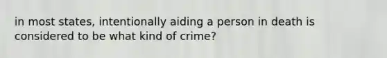 in most states, intentionally aiding a person in death is considered to be what kind of crime?