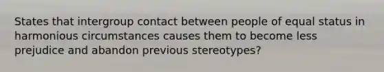 States that intergroup contact between people of equal status in harmonious circumstances causes them to become less prejudice and abandon previous stereotypes?