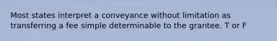 Most states interpret a conveyance without limitation as transferring a fee simple determinable to the grantee. T or F