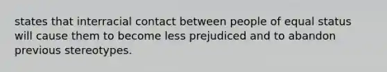 states that interracial contact between people of equal status will cause them to become less prejudiced and to abandon previous stereotypes.