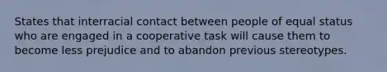 States that interracial contact between people of equal status who are engaged in a cooperative task will cause them to become less prejudice and to abandon previous stereotypes.