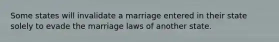 Some states will invalidate a marriage entered in their state solely to evade the marriage laws of another state.