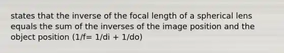 states that the inverse of the focal length of a spherical lens equals the sum of the inverses of the image position and the object position (1/f= 1/di + 1/do)