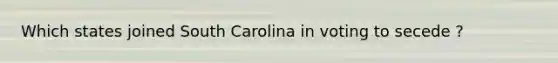 Which states joined South Carolina in voting to secede ?