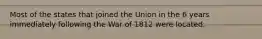 Most of the states that joined the Union in the 6 years immediately following the War of 1812 were located: