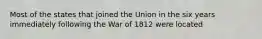 Most of the states that joined the Union in the six years immediately following the War of 1812 were located