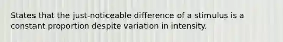 States that the just-noticeable difference of a stimulus is a constant proportion despite variation in intensity.