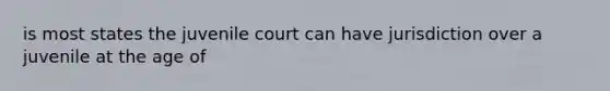 is most states the juvenile court can have jurisdiction over a juvenile at the age of