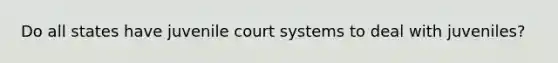 Do all states have juvenile court systems to deal with juveniles?