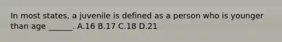 In most states, a juvenile is defined as a person who is younger than age ______. A.16 B.17 C.18 D.21