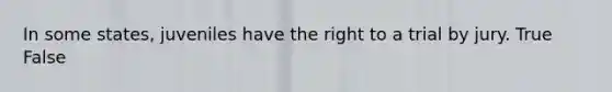In some states, juveniles have the right to a trial by jury. True False
