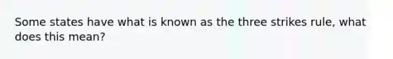 Some states have what is known as the three strikes rule, what does this mean?