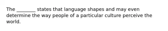 The ________ states that language shapes and may even determine the way people of a particular culture perceive the world.