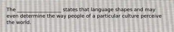 The __________________ states that language shapes and may even determine the way people of a particular culture perceive the world.