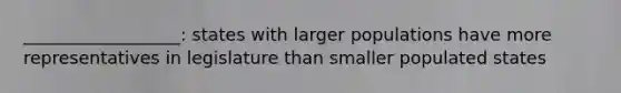 __________________: states with larger populations have more representatives in legislature than smaller populated states