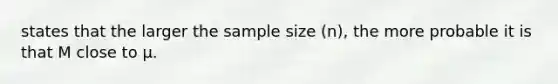 states that the larger the sample size (n), the more probable it is that M close to µ.