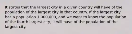 It states that the largest city in a given country will have of the population of the largest city in that country. If the largest city has a population 1,000,000, and we want to know the population of the fourth largest city, it will have of the population of the largest city.