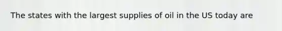 The states with the largest supplies of oil in the US today are