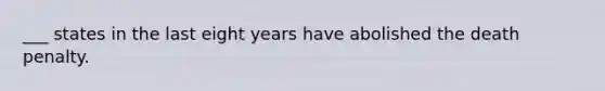 ___ states in the last eight years have abolished the death penalty.