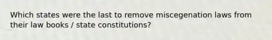 Which states were the last to remove miscegenation laws from their law books / state constitutions?