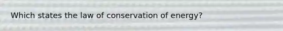 Which states the law of conservation of energy?