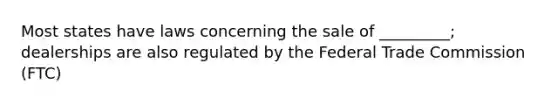 Most states have laws concerning the sale of _________; dealerships are also regulated by the Federal Trade Commission (FTC)
