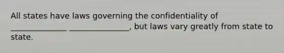 All states have laws governing the confidentiality of ______________ _______________, but laws vary greatly from state to state.