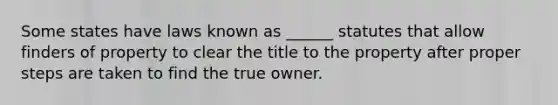 Some states have laws known as ______ statutes that allow finders of property to clear the title to the property after proper steps are taken to find the true owner.