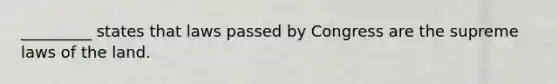 _________ states that laws passed by Congress are the supreme laws of the land.