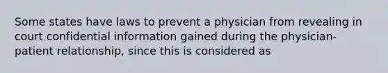 Some states have laws to prevent a physician from revealing in court confidential information gained during the physician-patient relationship, since this is considered as