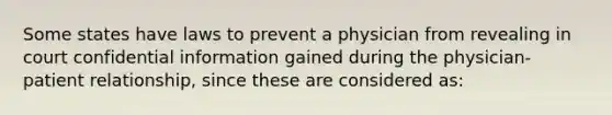 Some states have laws to prevent a physician from revealing in court confidential information gained during the physician-patient relationship, since these are considered as: