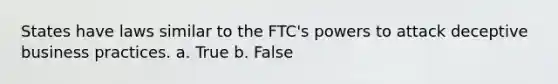 States have laws similar to the FTC's powers to attack deceptive business practices. a. True b. False