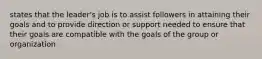 states that the leader's job is to assist followers in attaining their goals and to provide direction or support needed to ensure that their goals are compatible with the goals of the group or organization