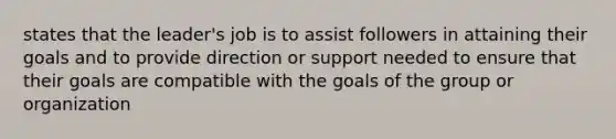 states that the leader's job is to assist followers in attaining their goals and to provide direction or support needed to ensure that their goals are compatible with the goals of the group or organization