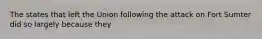 The states that left the Union following the attack on Fort Sumter did so largely because they
