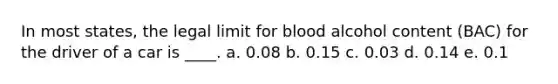 In most states, the legal limit for blood alcohol content (BAC) for the driver of a car is ____.​ a. 0.08 b. 0.15​ c. 0.03 d. 0.14 e. 0.1