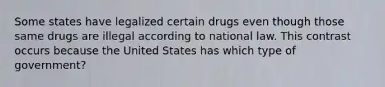 Some states have legalized certain drugs even though those same drugs are illegal according to national law. This contrast occurs because the United States has which type of government?