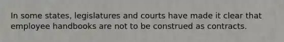 In some states, legislatures and courts have made it clear that employee handbooks are not to be construed as contracts.