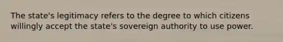 The state's legitimacy refers to the degree to which citizens willingly accept the state's sovereign authority to use power.