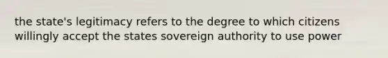 the state's legitimacy refers to the degree to which citizens willingly accept the states sovereign authority to use power